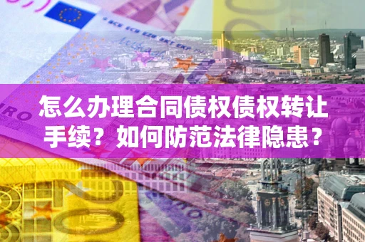 济南怎么办理合同债权债权转让手续？如何防范法律隐患？