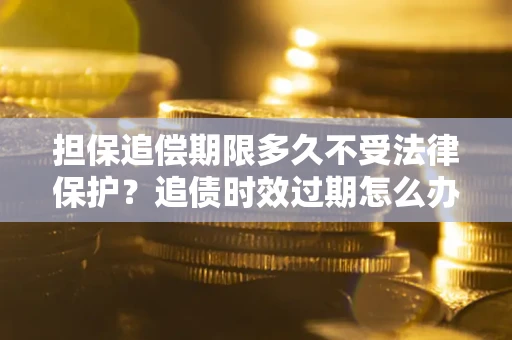 济南担保追偿期限多久不受法律保护？追债时效过期怎么办？