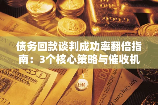 济南债务回款谈判成功率翻倍指南：3个核心策略与催收机构避坑法则