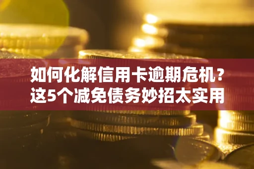 济南如何化解信用卡逾期危机？这5个减免债务妙招太实用