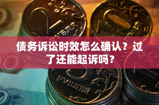 济南债务诉讼时效怎么确认？过了还能起诉吗？