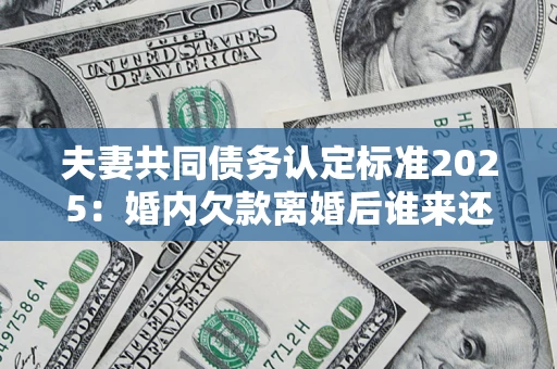 济南夫妻共同债务认定标准2025：婚内欠款离婚后谁来还？