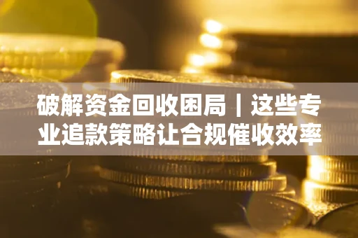 济南破解资金回收困局｜这些专业追款策略让合规催收效率翻倍