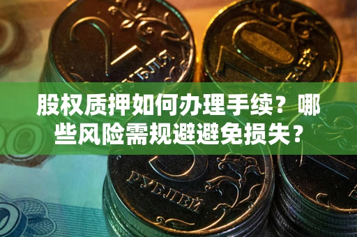 济南股权质押如何办理手续？哪些风险需规避避免损失？