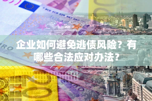 济南企业如何避免逃债风险？有哪些合法应对办法？