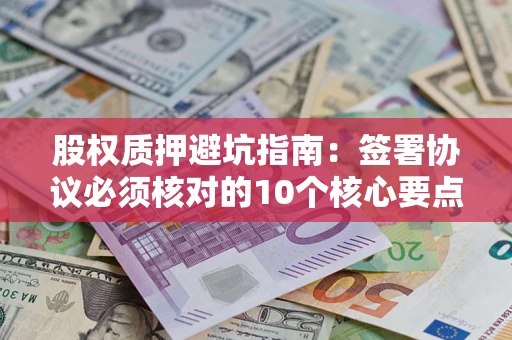济南股权质押避坑指南:签署协议必须核对的10个核心要点 济南股权质押避坑指南:签署协议必须核对的10个核心要点