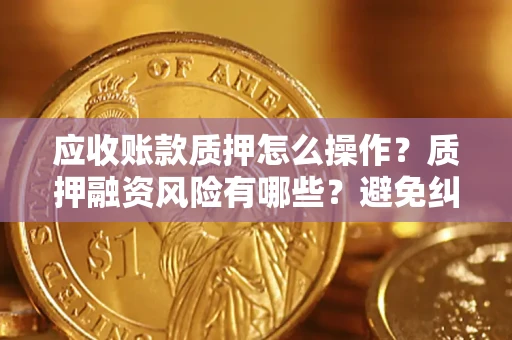 济南应收账款质押怎么操作？质押融资风险有哪些？避免纠纷高效融资技巧