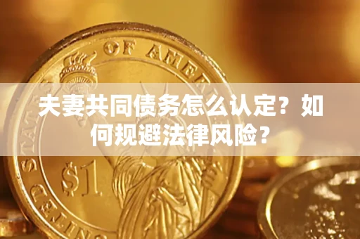 济南夫妻共同债务怎么认定？如何规避法律风险？
