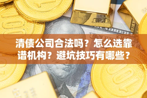 济南清债公司合法吗？怎么选靠谱机构？避坑技巧有哪些？