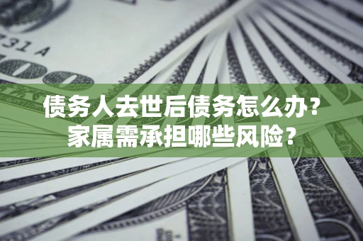 济南债务人去世后债务怎么办？家属需承担哪些风险？