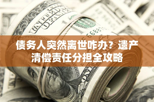 济南债务人突然离世咋办？遗产清偿责任分担全攻略