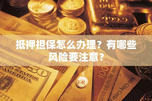 济南抵押担保怎么办理？有哪些风险要注意？