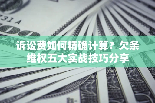 济南诉讼费如何精确计算？欠条维权五大实战技巧分享
