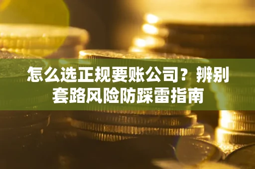 济南怎么选正规要账公司？辨别套路风险防踩雷指南