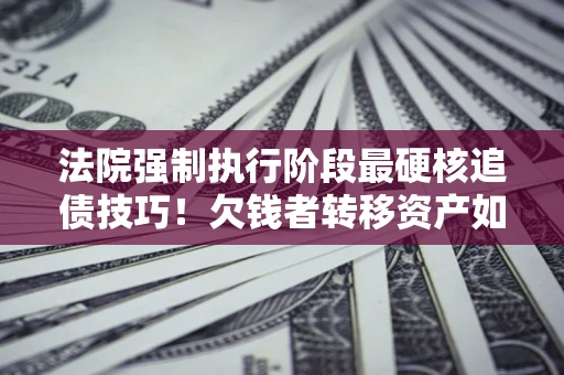 济南法院强制执行阶段最硬核追债技巧！欠钱者转移资产如何破解？