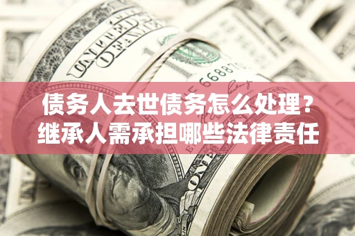 济南债务人去世债务怎么处理？继承人需承担哪些法律责任？