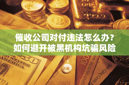 济南催收公司对付违法怎么办？如何避开被黑机构坑骗风险