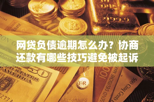 济南网贷负债逾期怎么办？协商还款有哪些技巧避免被起诉？