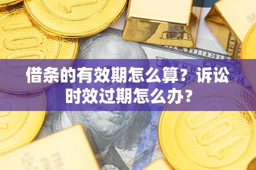 济南借条的有效期怎么算？诉讼时效过期怎么办？