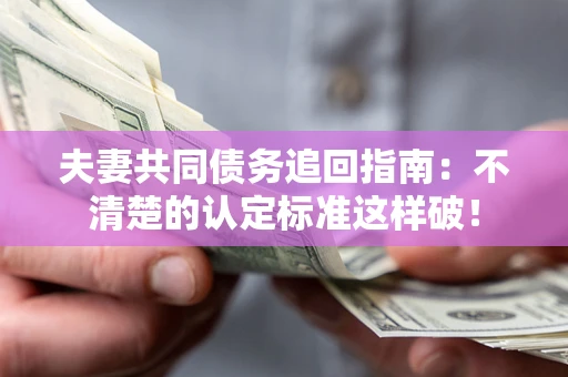 济南夫妻共同债务追回指南：不清楚的认定标准这样破！