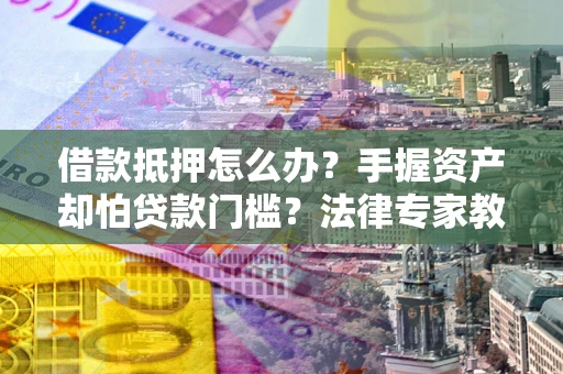 济南借款抵押怎么办？手握资产却怕贷款门槛？法律专家教你办抵押不踩坑