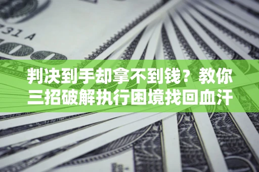 济南判决到手却拿不到钱？教你三招破解执行困境找回血汗钱