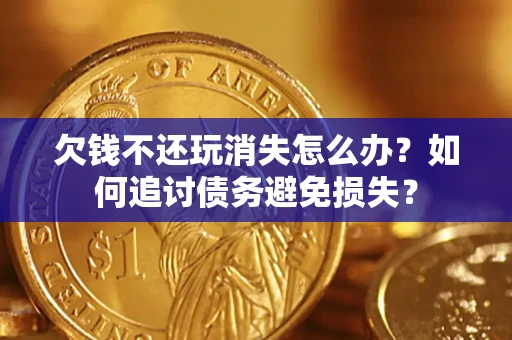 济南欠钱不还玩消失怎么办？如何追讨债务避免损失？