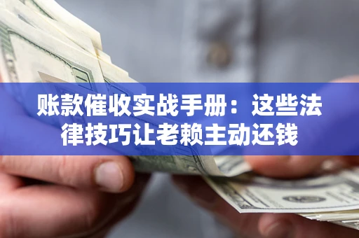 济南账款催收实战手册：这些法律技巧让老赖主动还钱