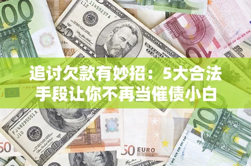济南追讨欠款有妙招：5大合法手段让你不再当催债小白