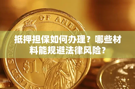 济南抵押担保如何办理？哪些材料能规避法律风险？