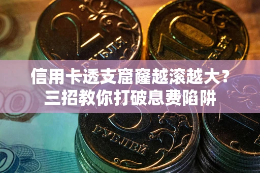 济南信用卡透支窟窿越滚越大？三招教你打破息费陷阱