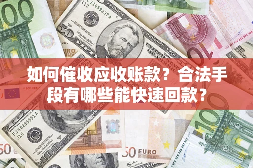 济南如何催收应收账款？合法手段有哪些能快速回款？