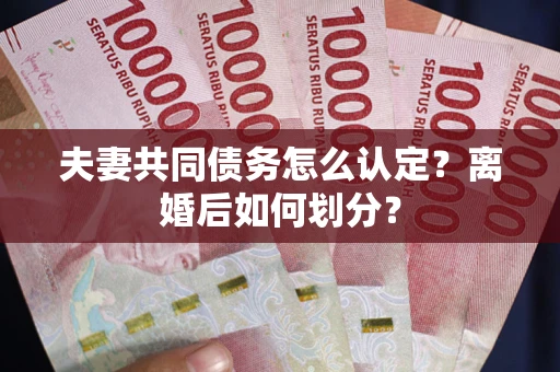 济南夫妻共同债务怎么认定？离婚后如何划分？