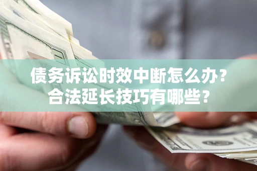 济南债务诉讼时效中断怎么办？合法延长技巧有哪些？
