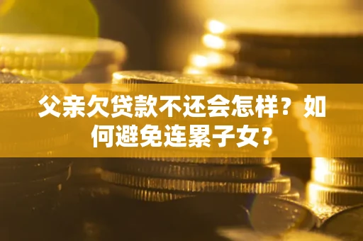 济南父亲欠贷款不还会怎样？如何避免连累子女？