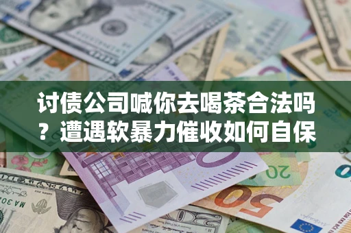 济南讨债公司喊你去喝茶合法吗？遭遇软暴力催收如何自保？