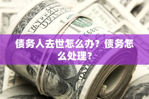 济南债务人去世怎么办？债务怎么处理？