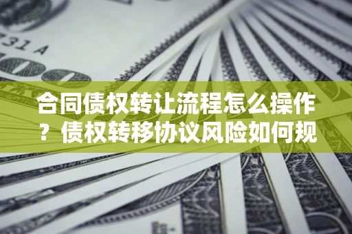 济南合同债权转让流程怎么操作？债权转移协议风险如何规避？