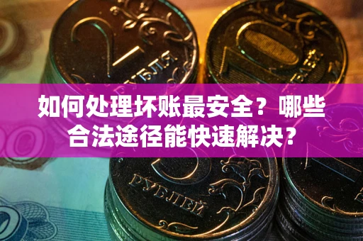 济南如何处理坏账最安全？哪些合法途径能快速解决？