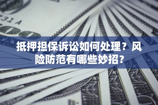 济南抵押担保诉讼如何处理？风险防范有哪些妙招？