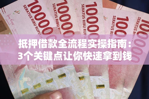 济南抵押借款全流程实操指南：3个关键点让你快速拿到钱