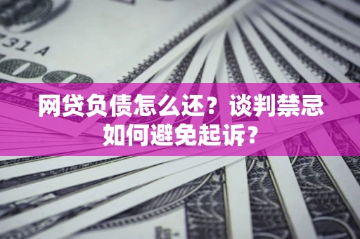 济南网贷负债怎么还？谈判禁忌如何避免起诉？