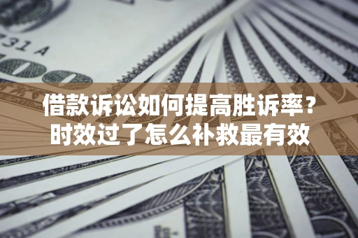 济南借款诉讼如何提高胜诉率？时效过了怎么补救最有效