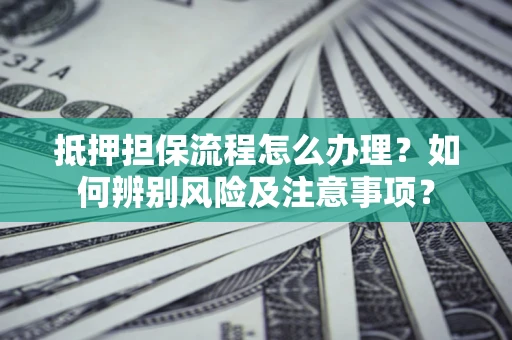济南抵押担保流程怎么办理？如何辨别风险及注意事项？