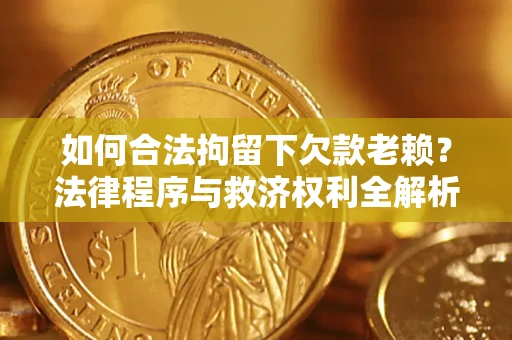济南如何合法拘留下欠款老赖？法律程序与救济权利全解析