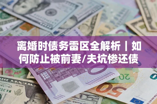 济南离婚时债务雷区全解析｜如何防止被前妻/夫坑惨还债？