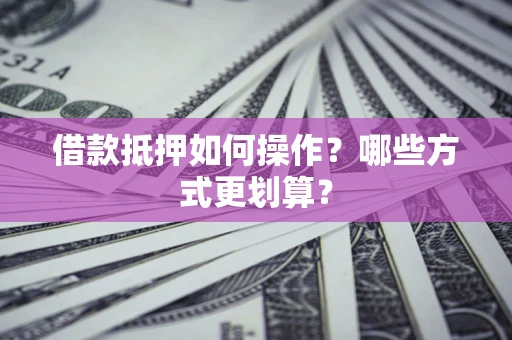 济南借款抵押如何操作？哪些方式更划算？