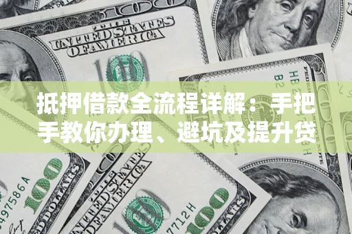 济南抵押借款全流程详解：手把手教你办理、避坑及提升贷款额度