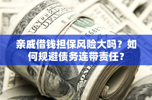 济南亲戚借钱担保风险大吗？如何规避债务连带责任？