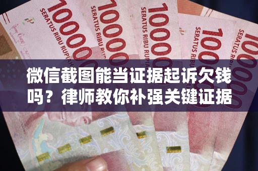 济南微信截图能当证据起诉欠钱吗？律师教你补强关键证据